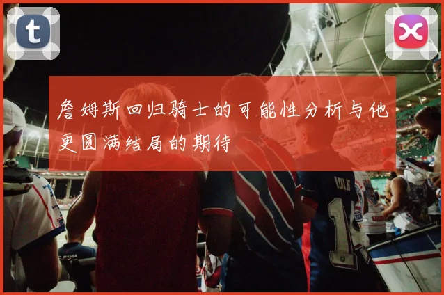 詹姆斯回归骑士的可能性分析与他更圆满结局的期待