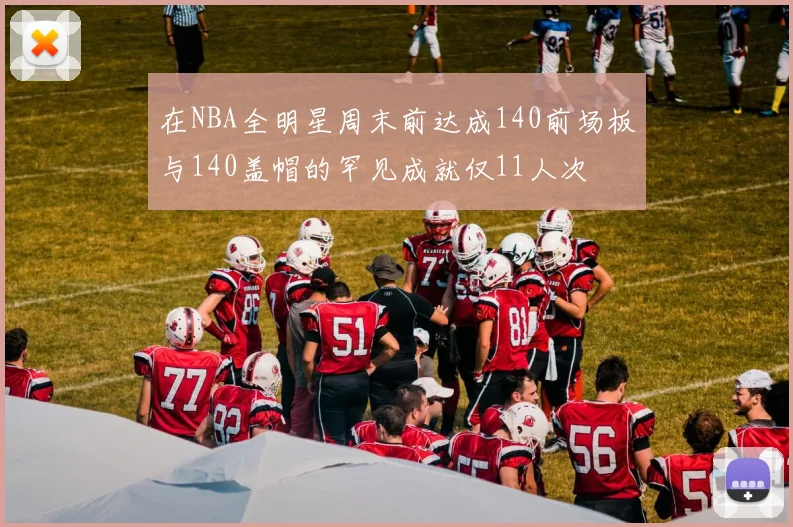 在NBA全明星周末前达成140前场板与140盖帽的罕见成就仅11人次