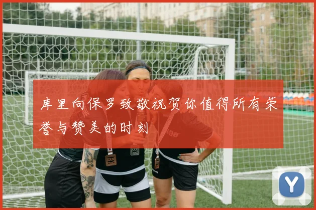 库里向保罗致敬祝贺你值得所有荣誉与赞美的时刻
