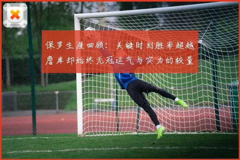保罗生涯回顾：关键时刻胜率超越詹库却始终无冠运气与实力的较量