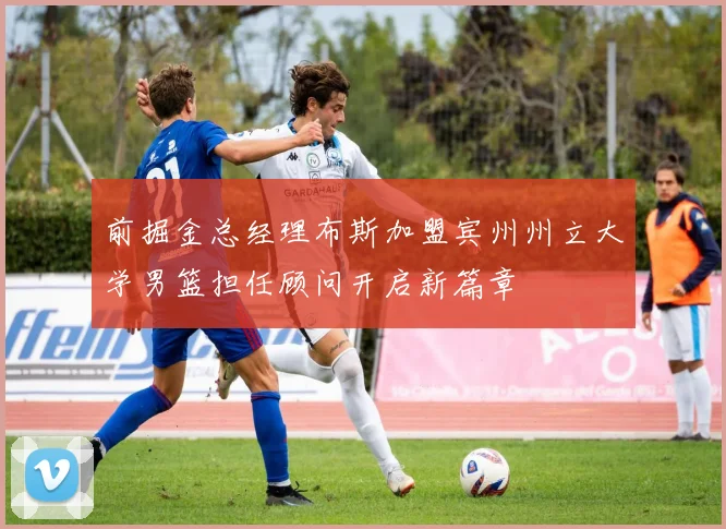 前掘金总经理布斯加盟宾州州立大学男篮担任顾问开启新篇章