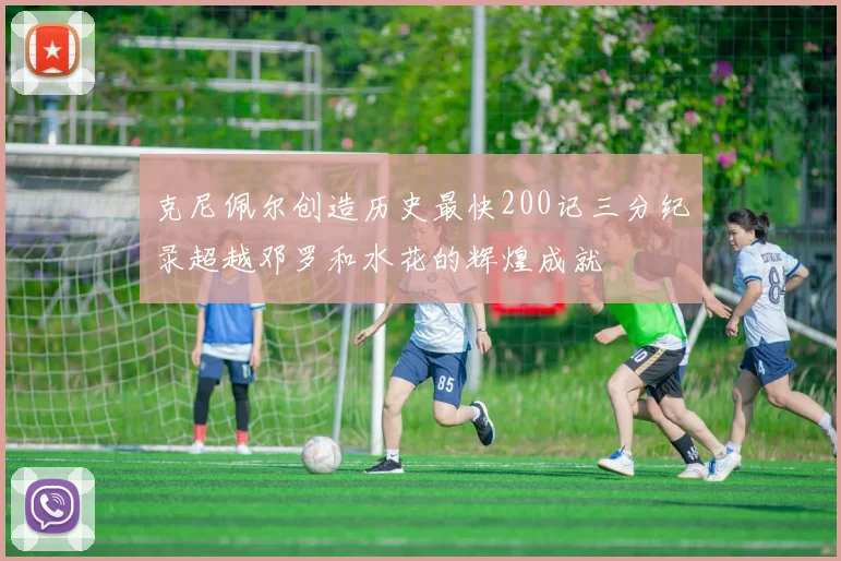 克尼佩尔创造历史最快200记三分纪录超越邓罗和水花的辉煌成就