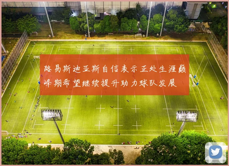 路易斯迪亚斯自信表示正处生涯巅峰期希望继续提升助力球队发展