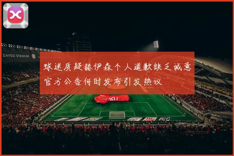 球迷质疑赫伊森个人道歉缺乏诚意官方公告何时发布引发热议