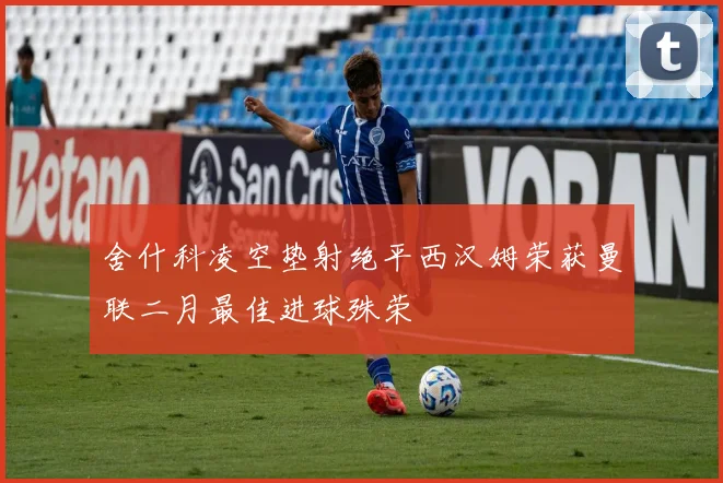 舍什科凌空垫射绝平西汉姆荣获曼联二月最佳进球殊荣