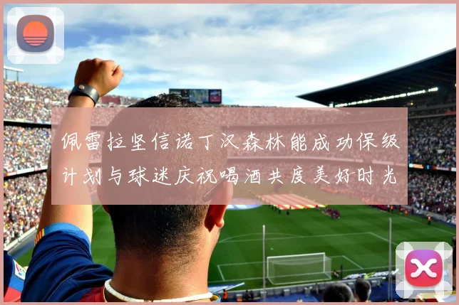 佩雷拉坚信诺丁汉森林能成功保级计划与球迷庆祝喝酒共度美好时光