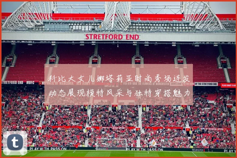 科比大女儿娜塔莉亚时尚秀场连发动态展现模特风采与独特穿搭魅力