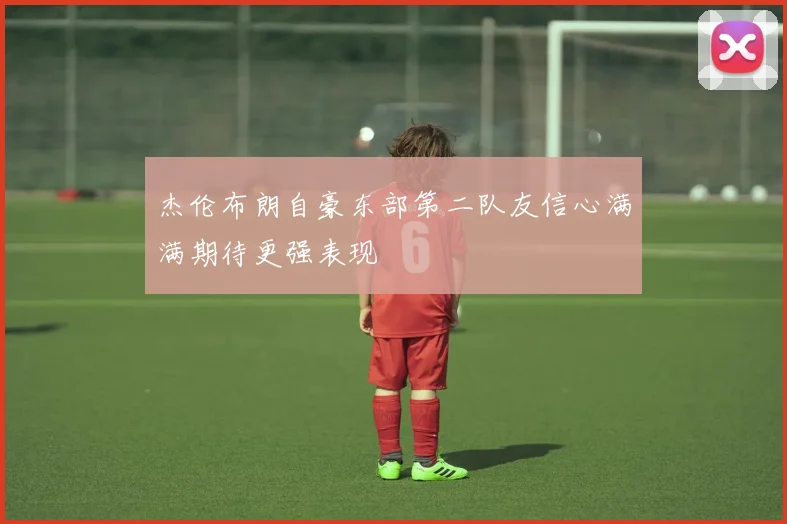 杰伦布朗自豪东部第二队友信心满满期待更强表现