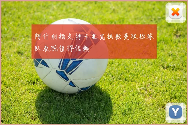 阿什利扬支持卡里克执教曼联称球队表现值得信赖