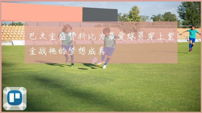 巴夫金盛赞科比为最爱球员穿上紫金战袍的梦想成真
