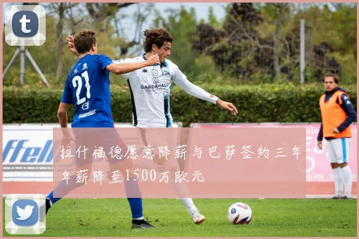 拉什福德愿意降薪与巴萨签约三年年薪降至1500万欧元
