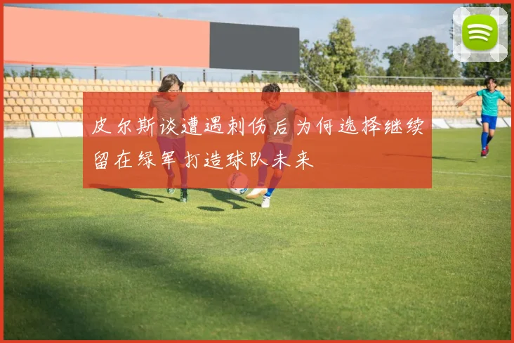 皮尔斯谈遭遇刺伤后为何选择继续留在绿军打造球队未来