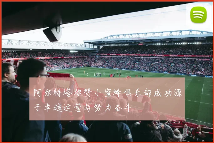 阿尔特塔称赞小蜜蜂俱乐部成功源于卓越运营与努力奋斗