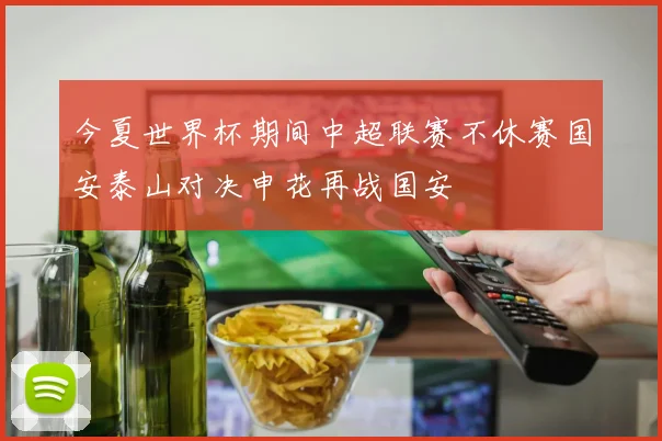 今夏世界杯期间中超联赛不休赛国安泰山对决申花再战国安