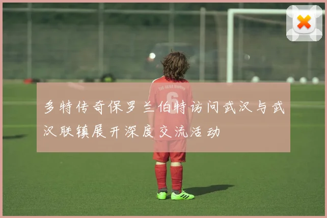多特传奇保罗兰伯特访问武汉与武汉联镇展开深度交流活动
