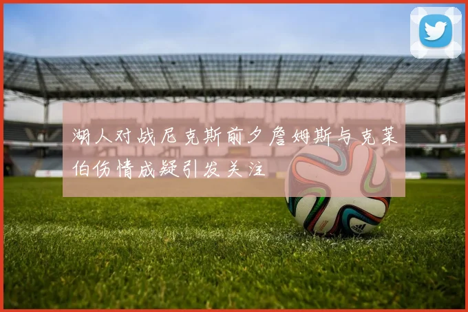 湖人对战尼克斯前夕詹姆斯与克莱伯伤情成疑引发关注
