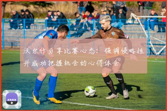 沃尔什分享比赛心态：强调侵略性并成功把握机会的心得体会