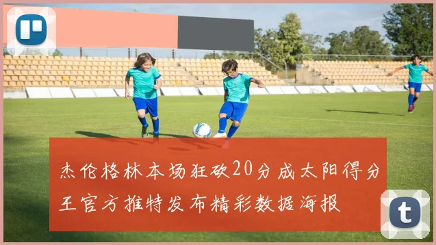 杰伦格林本场狂砍20分成太阳得分王官方推特发布精彩数据海报