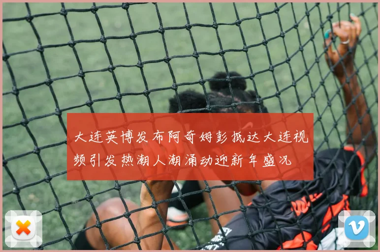 大连英博发布阿奇姆彭抵达大连视频引发热潮人潮涌动迎新年盛况