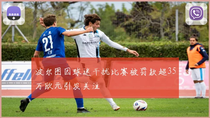 波尔图因球迷干扰比赛被罚款超35万欧元引发关注
